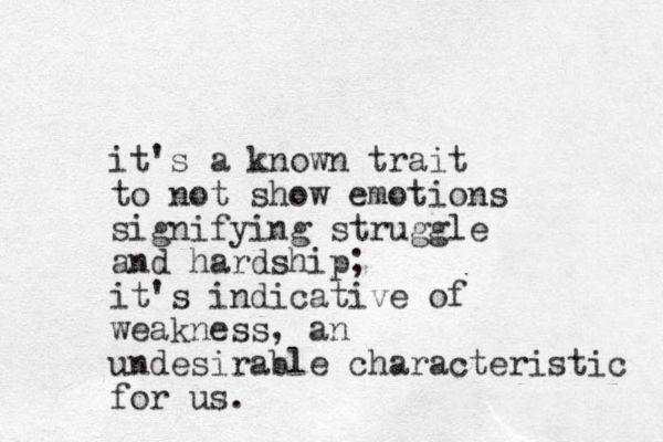 it's a known trait to not show emotions signifying struggle and hardship ; it's indicative of weakness , an undesirable characteristic for us. 