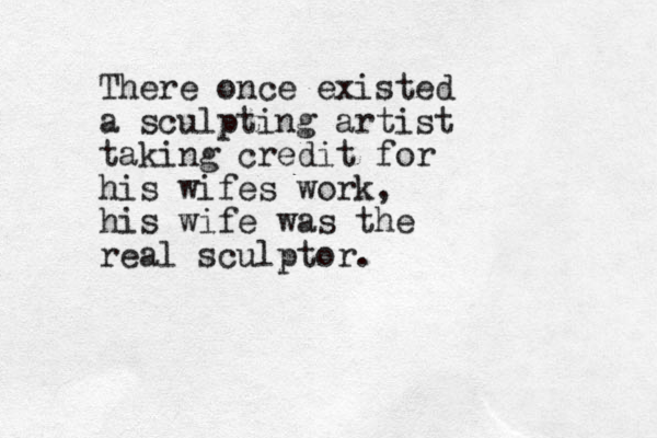 There once existed a sculpting artist taking credit for his wifes work, his wife was the real sculptor.