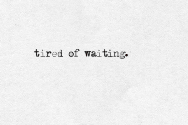 tired of waiting.
