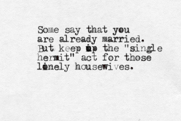 Some say that you are already married. But keep i o up the "single hermit" act for those linely o housewives. 