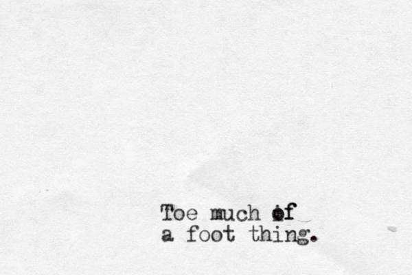 Toe much if o of a foot thing. 
