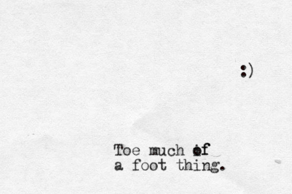 Toe much if o of a foot thing. :) 