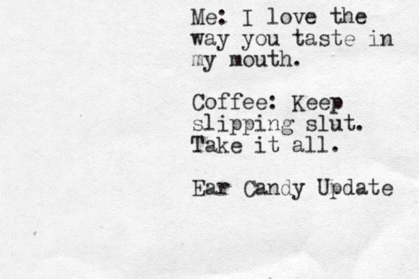 Me: I love the way you taste in my mouth. Coffee: Keep slipping slut. Take it all. Ear Candy Update 