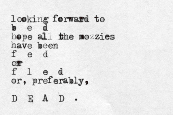 looking forward to b e d hope all rhe t t mozzies have been f e d or f l e d or , preferably, D E A D A . 