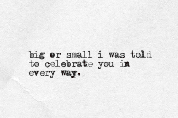 big or small i was told to celebrate you in every way.