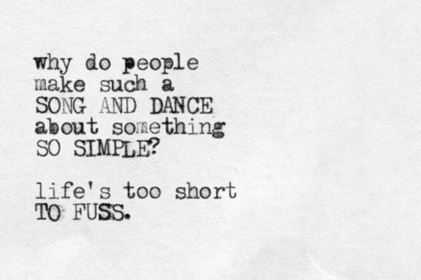why do people make such a SONG AND DANCE about something SO SIMPLE? life's too short TO FUSS. T 
