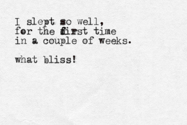I slept so well, for the dirst time f f in a couple of weeks. what bliss!
