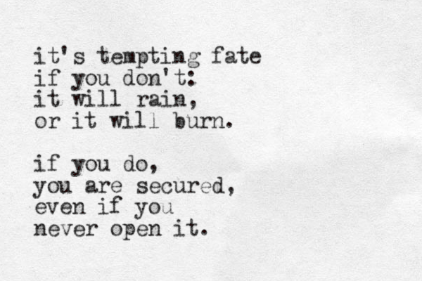 it's tempting fate if you don't: it will rain, or it will bur n. if you do, you are secured, even if you never open it. 