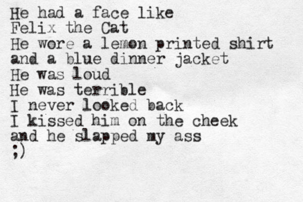 He had a face like Felix the Cat He wore a lemon printed shirt and a blue dinner jacket He was loud He was terrible I never looked back I kissed him on the cheek and he slapped my ass ;)