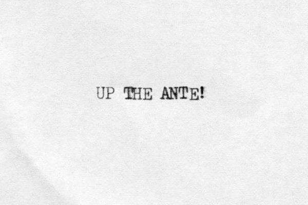 UP THE ANTE!