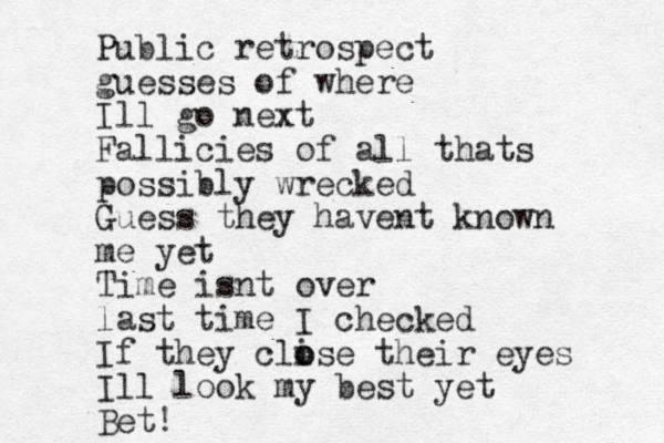 Public retrospect guesses of where Ill go next Fallicies of all thats possibly wrecked Guess they havent known me yet Time isnt over last time I checked If they clise o o their eyes Ill look my best yet Bet! 