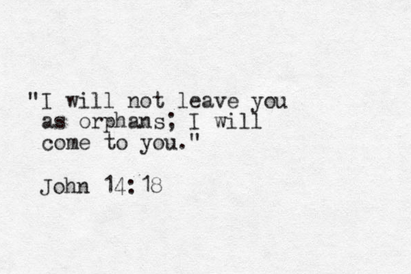 I will not leave you as orphans; I will come to you." " John 14:18