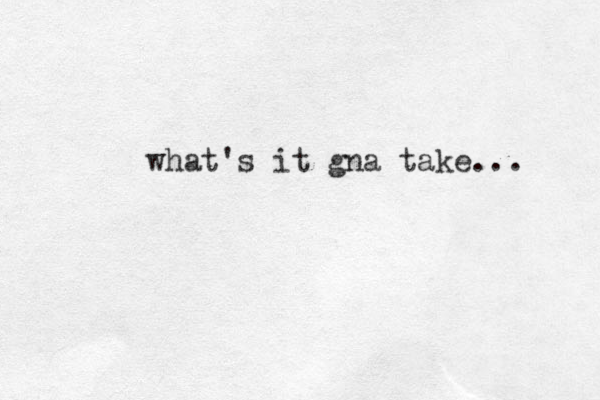 what's it gna take...