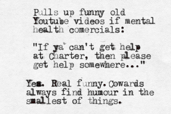 Pulls up funny old Youtube videos if mental health comercials: "If ya can't get help at Charter, then please get help somewhere..." Yea s. Real funny.Cowards always find humour in the smallest of things.