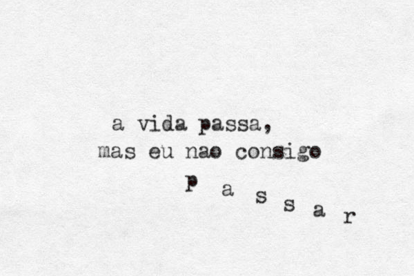 a vida passa, mas eu nao consigo p a s s a r