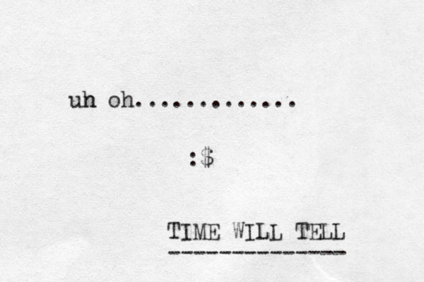 un h oh............. :$ TIME WILL TELL -------------- 