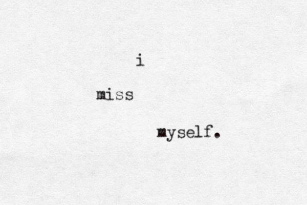 i miss myself.