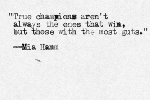 "True champions aren't always the ones that win, but those with the most guts." --Mia Hamm