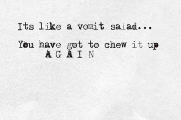 Its like a vomit salad... You have got to chew it up A G A I N