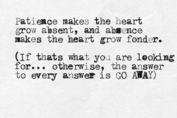 Patience makes the heart grow absent, and absence makes the heart grow fonder. (If thats what you are looking for... otherwise, the answer to every answer is GO AWAY) 