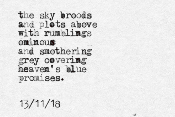 the sky broods and plots above with rumblings ominous and smothering grey covering heaven's blue promises. 13/11/18