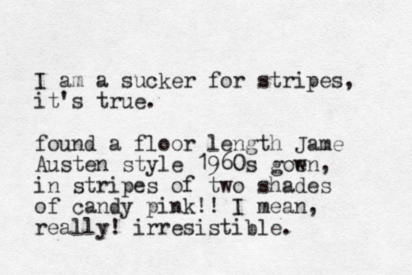 I am a sucker for stripes, it's true. found a floor length Jame Austen style 1960s goen w , in stripes of two shades of candy pink!! I mean, really! irresistible.