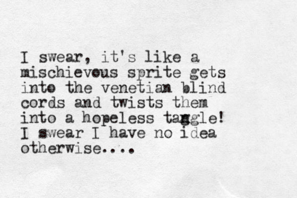 I swear, it's like a mischievous sprite gets into the venetian blind cords and twists them into a hopeless tag n ngle! I swear I have no idea otherwise....