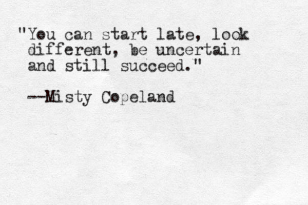 "You can start late, look different, be uncertain and still succeed." --Misty Copeland