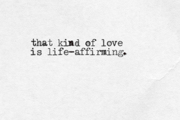 that kind of love is life-affirming.