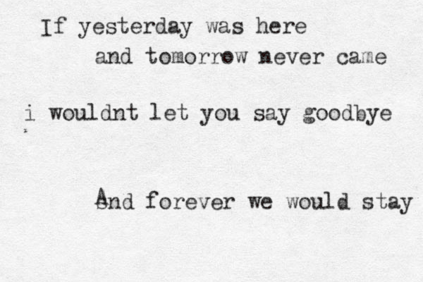 If yesterday was here and tomorrow never came i wouldnt let you say goodbye snd forever we would stay A