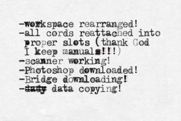 -workspace rearranged! -all cords reattached into proper slots (thank God I keep manuals!!!) -scanner working! -Photoshop downloaded! -Bridge downloading! -dady ==== data copying! 
