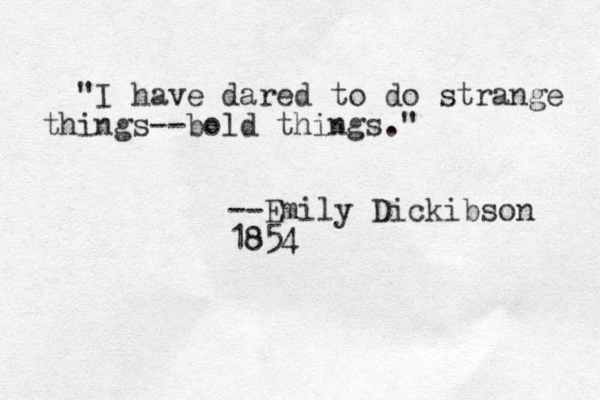 "I have dared to do strange things--bold things. " --Emily Dickibson 1854