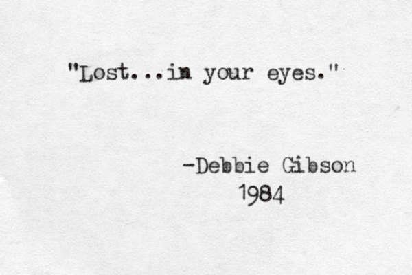 "Lost...in your eyes." -Debbie Gibson 1984