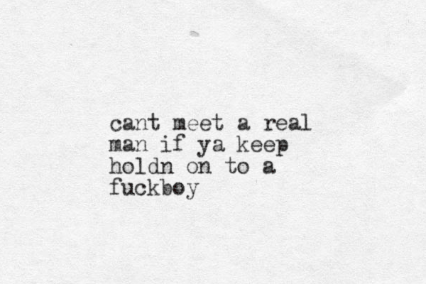 cant meet a real man if ya keep holdn on to a fuckboy