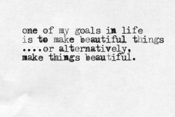 one of my goals in life is to make beautiful things ....or alternatively, make things beautiful. 