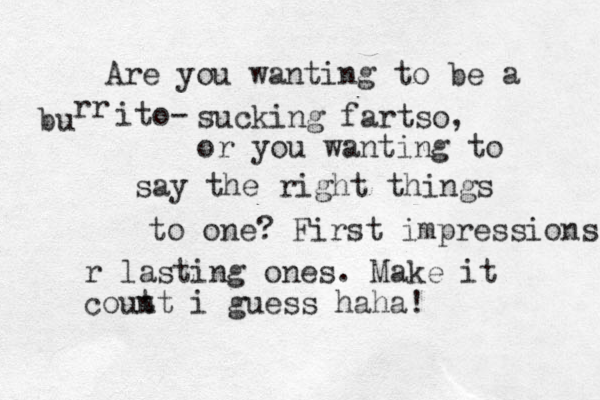 Are you wanting to be a bu rr ito- sucking fartso, or you wanting to say the right things to one? First impressions r lasting ones. Make it cout nt i guess haha! 
