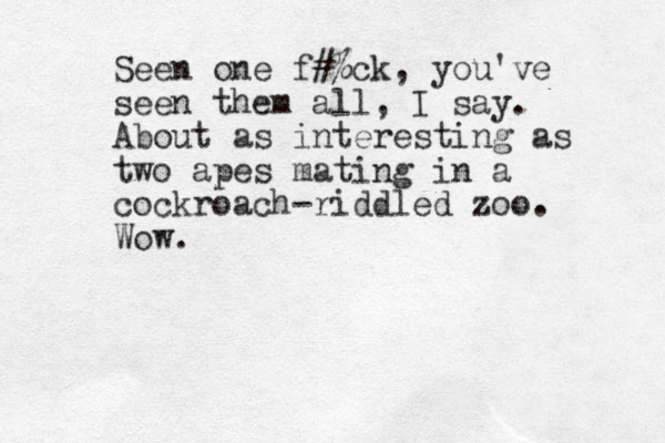 Seen one f#%ck, you've seen them all, I say. About as interesting as two apes mating in a cockroach-riddled zoo. Wow. 