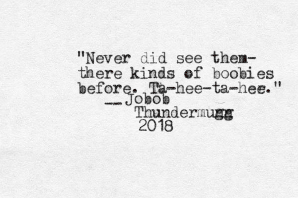 "Never did see them- there kinds of boobies before. Ta-hee-ta-her e." -- Jobob Thundermunn gg 2018
