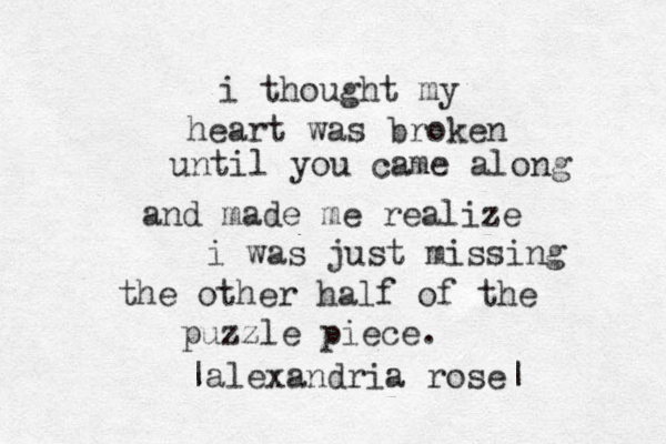 i thought my heart was broken until you came along and made me realize i was just missing the other half of the puzzle piece. |alexandria rose| 