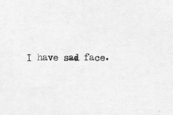I have sad face.