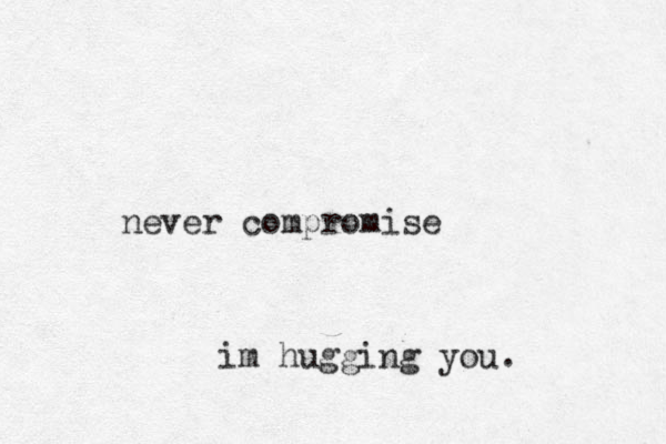 never compromise im hugging you.