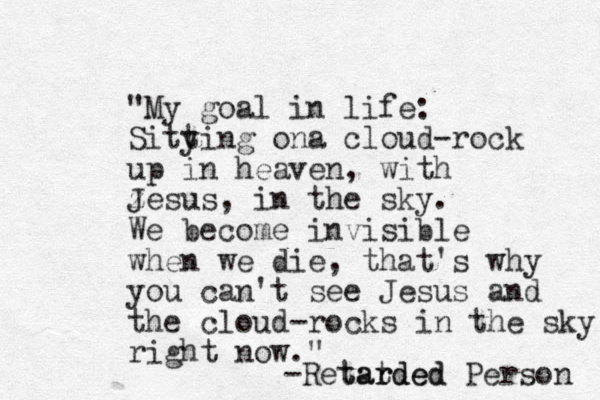 "My goal in life: Sitying on t a cloud-rock up in heaven, with z Jesus, in the sky. We become invisible when we die, that's why you can't see Jesus and the cloud-rocks in the sky right now." -Retat rded tarded Person 