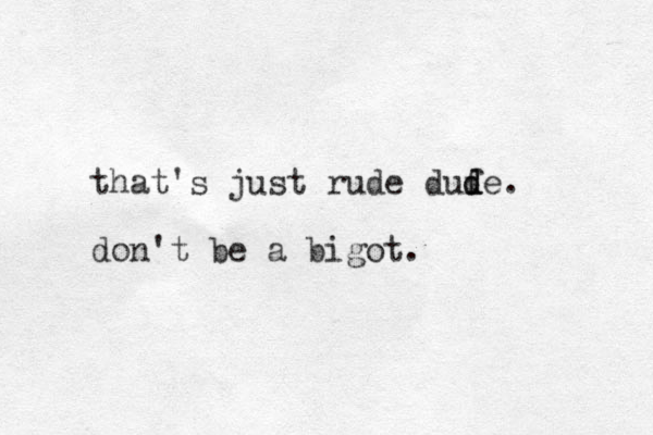 that's just rude dufe d d . don't be a bigot.