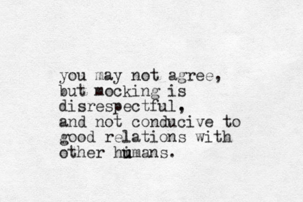 you may not agree, but mocking is disrespectful. , and not conducive to good relations with other himans. u u u
