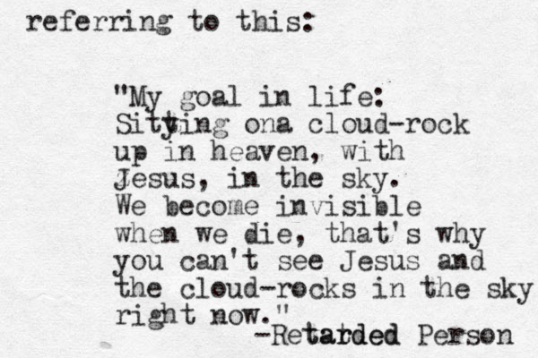 "My goal in life: Sitying on t a cloud-rock up in heaven, with z Jesus, in the sky. We become invisible when we die, that's why you can't see Jesus and the cloud-rocks in the sky right now." -Retat rded tarded Person referring to this: 