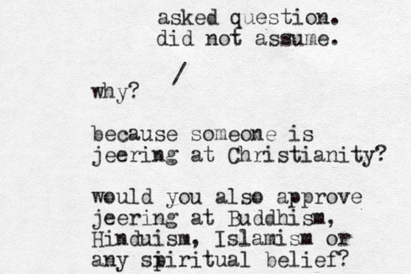 why? because someone is jeering at Christianity? would you also approve jeering at Buddhism, Hinduism, Islamism or any si piritual belief? / asked question. did not assume. 