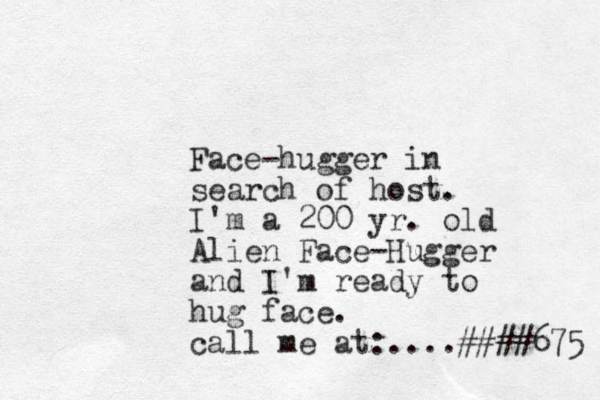 Face-hugger in search of host. I'm a 200 yr. old Alien Face-Hugger and I'm ready to hug face. call me at:....####675 