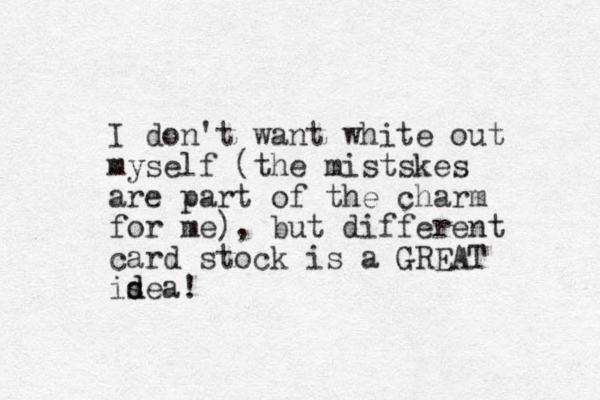 I don't want white out myself (the mistskes are part of the charm for me), but different card stock is a GREAT isea! d d
