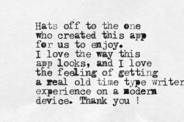 Hats off to the one who created this app for us to enjoy. I love the way this app looks, and I love the feeling of getting a real old time type writer experience on a modern device. Thank you ! 