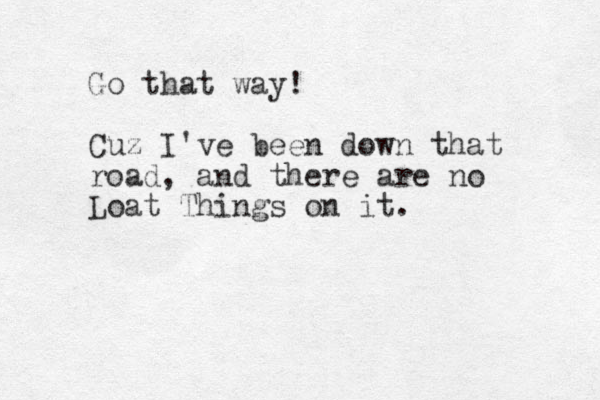 Go that way! Cuz I've been down that road, and there are no Loat Things on it.